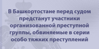 В Башкортостане перед судом предстанут участники организованной преступной группы, обвиняемые в серии особо тяжких преступлений - Следственный комитет