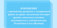 Извещение о проведении аукциона в электронной форме на право заключения договора аренды земельного участка, находящегося в собственности Республики Саха (Якутия) - Министерство имущественных отношений РС(Я)
