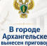 В Архангельске вынесен приговор по уголовному делу о нападении на участника СВО - Arh112.ru