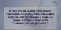 В Уфе перед судом предстанет предприниматель, обвиняемый в нарушении требований охраны труда, которые повлекли травмирование рабочего - Следственный комитет