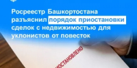 Росреестр Башкортостана разъяснил порядок приостановки сделок с недвижимостью для уклонистов от повесток - Чишминский район