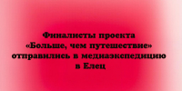 Финалисты проекта «Больше, чем путешествие» отправились в медиаэкспедицию в Елец - Народное слово