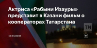 Актриса «Рабыни Изауры» представит в Казани фильм о семьях кооператоров РТ - Газета Посинформ
