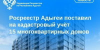 Росреестр Адыгеи поставил на кадастровый учёт 15 многоквартирных домов. - Тахтамукайский район