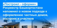 «Построил - оформи»: Росреестр Башкортостана напомнил о новом подходе к оформлению частных домов, построек и участков - Белокатайский район