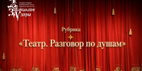 Открываем рубрику «Театр. Разговор по душам» - Театр Забайкальские узоры