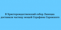 Частицу мощей Серафима Саровского привезли в Христорождественский собор Липецка. - Народное слово
