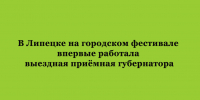 Выездная приёмная губернатора впервые работала на городском фестивале в Липецке - Народное слово