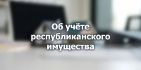 Об учёте республиканского имущества - Министерство имущественных отношений