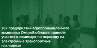 287 предприятий агропромышленного комплекса Омской области приняли участие в семинаре по переходу на электронные транспортные накладные - МинСельхоз