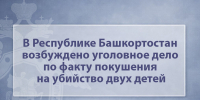 В Республике Башкортостан возбуждено уголовное дело по факту покушения на убийство двух детей - Следственный комитет