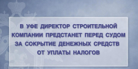 В Уфе директор строительной компании предстанет перед судом за сокрытие денежных средств от уплаты налогов - Следственный комитет