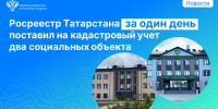 Росреестр Татарстана за один день поставил на кадастровый учет два социальных объекта - Росреестр