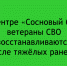 В реабилитационном центре «Сосновый бор» участники специальной военной операции проходят восстановление после серьёзных травм, полученных в бою - Народное слово