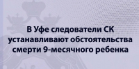 В Уфе следователи СК устанавливают обстоятельства смерти 9-месячного ребенка - Следственный комитет