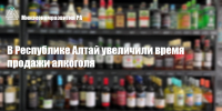 В Республике Алтай увеличили время продажи алкоголя. - Минэкономразвития Республики Алтай