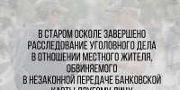 В Старом Осколе завершено расследование уголовного дела в отношении местного жителя, обвиняемого в незаконной передаче банковской карты другому лицу - Следственный комитет