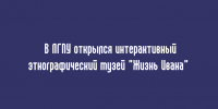 В Липецком государственном педагогическом университете (ЛГПУ) начал работу интерактивный этнографический музей «Жизнь Ивана» - Народное слово
