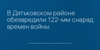 В Дятьковском районе обезвредили 122-мм снаряд времен войны - Сетевое издание Новости Брянска