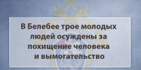 В Белебее трое молодых людей осуждены за похищение человека и вымогательство - Следственный комитет