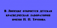 В Липецке появится детская краеведческая лаборатория, названная в честь Н. П. Трунова - Народное слово