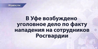 В Уфе возбуждено уголовное дело по факту нападения на сотрудников Росгвардии - Следственный комитет