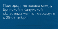 Пригородные поезда между Брянской и Калужской областями меняют маршруты с 29 сентября - Сетевое издание Новости Брянска