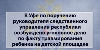 В Уфе по поручению руководителя следственного управления республики возбуждено уголовное дело по факту травмирования ребенка на детской площадке - Следственный комитет
