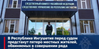 В Республике Ингушетия перед судом предстанут пятеро местных жителей, обвиняемых в совершении ряда преступлений - Следственный комитет