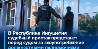В Республике Ингушетия судебный пристав предстанет перед судом за злоупотребление должностными полномочиями - Следственный комитет