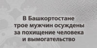 В Башкортостане трое мужчин осуждены за похищение человека и вымогательство - Следственный комитет