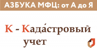 Азбука МФЦ: буква «К» — Кадастровый учет - МФЦ