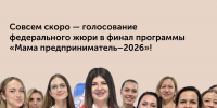 Совсем скоро пройдёт голосование федерального жюри в финал программы «Мама предприниматель–2026» - Центр оказания услуг Мой Бизнес
