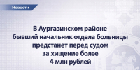 В Аургазинском районе бывший начальник отдела больницы предстанет перед судом за хищение более 4 млн рублей - Следственный комитет