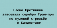 Елена Кретинина стала серебряным призёром Гран‑при по пулевой стрельбе в Казахстане - Народное слово