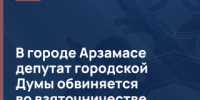 В городе Арзамасе депутат городской Думы обвиняется во взяточничестве - СУ СК РФ